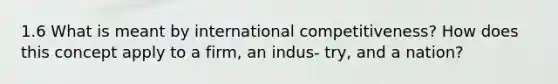 1.6 What is meant by international competitiveness? How does this concept apply to a firm, an indus- try, and a nation?