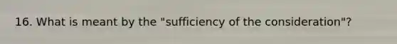 16. What is meant by the "sufficiency of the consideration"?