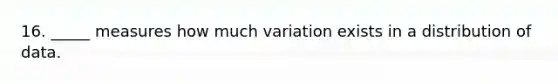 16. _____ measures how much variation exists in a distribution of data.