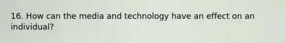 16. How can the media and technology have an effect on an individual?