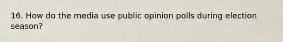 16. How do the media use public opinion polls during election season?