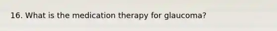 16. What is the medication therapy for glaucoma?