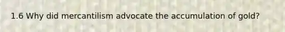 1.6 Why did mercantilism advocate the accumulation of gold?