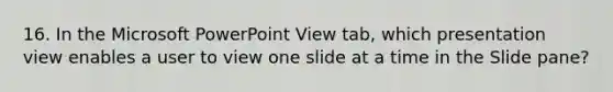 16. In the Microsoft PowerPoint View tab, which presentation view enables a user to view one slide at a time in the Slide pane?