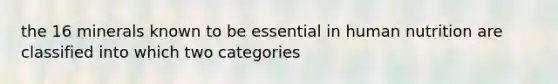 the 16 minerals known to be essential in human nutrition are classified into which two categories