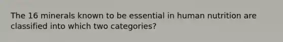 The 16 minerals known to be essential in human nutrition are classified into which two categories?