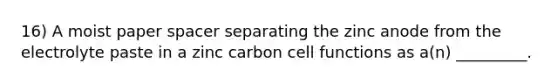 16) A moist paper spacer separating the zinc anode from the electrolyte paste in a zinc carbon cell functions as a(n) _________.