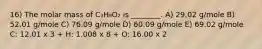 16) The molar mass of C₃H₈O₂ is ________. A) 29.02 g/mole B) 52.01 g/mole C) 76.09 g/mole D) 60.09 g/mole E) 69.02 g/mole C: 12.01 x 3 + H: 1.008 x 8 + O: 16.00 x 2