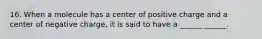 16. When a molecule has a center of positive charge and a center of negative charge, it is said to have a ______ ______.