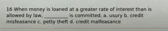 16 When money is loaned at a greater rate of interest than is allowed by law, __________ is committed. a. usury b. credit misfeasance c. petty theft d. credit malfeasance