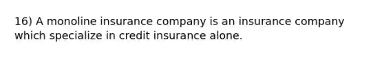 16) A monoline insurance company is an insurance company which specialize in credit insurance alone.