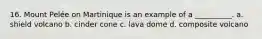 16. Mount Pelée on Martinique is an example of a __________. a. shield volcano b. cinder cone c. lava dome d. composite volcano