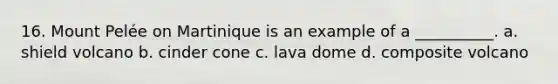 16. Mount Pelée on Martinique is an example of a __________. a. shield volcano b. cinder cone c. lava dome d. composite volcano
