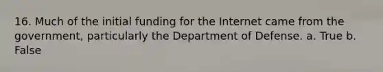 16. Much of the initial funding for the Internet came from the government, particularly the Department of Defense. a. True b. False