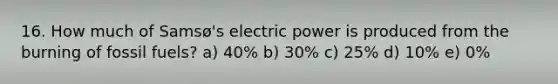 16. How much of Samsø's electric power is produced from the burning of fossil fuels? a) 40% b) 30% c) 25% d) 10% e) 0%