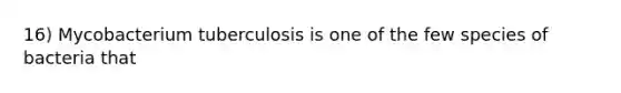 16) Mycobacterium tuberculosis is one of the few species of bacteria that