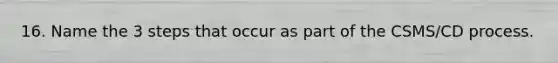 16. Name the 3 steps that occur as part of the CSMS/CD process.