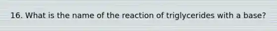 16. What is the name of the reaction of triglycerides with a base?