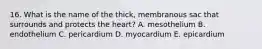 16. What is the name of the thick, membranous sac that surrounds and protects the heart? A. mesothelium B. endothelium C. pericardium D. myocardium E. epicardium