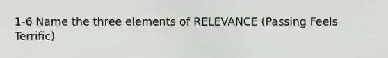 1-6 Name the three elements of RELEVANCE (Passing Feels Terrific)