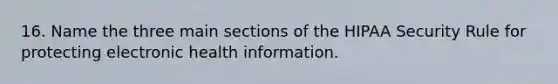 16. Name the three main sections of the HIPAA Security Rule for protecting electronic health information.