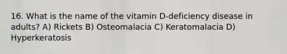 16. What is the name of the vitamin D-deficiency disease in adults? A) Rickets B) Osteomalacia C) Keratomalacia D) Hyperkeratosis