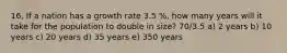 16. If a nation has a growth rate 3.5 %, how many years will it take for the population to double in size? 70/3.5 a) 2 years b) 10 years c) 20 years d) 35 years e) 350 years