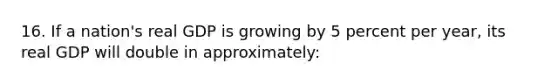 16. If a nation's real GDP is growing by 5 percent per year, its real GDP will double in approximately: