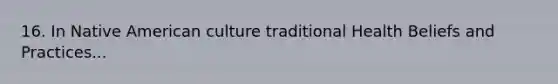 16. In Native American culture traditional Health Beliefs and Practices...