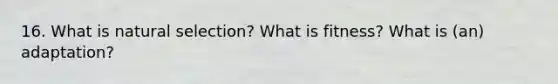 16. What is natural selection? What is fitness? What is (an) adaptation?