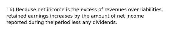 16) Because net income is the excess of revenues over liabilities, retained earnings increases by the amount of net income reported during the period less any dividends.