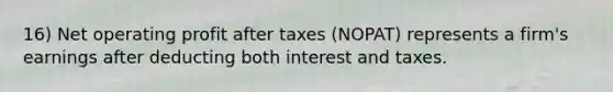 16) Net operating profit after taxes (NOPAT) represents a firm's earnings after deducting both interest and taxes.