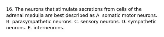 16. The neurons that stimulate secretions from cells of the adrenal medulla are best described as A. somatic motor neurons. B. parasympathetic neurons. C. sensory neurons. D. sympathetic neurons. E. interneurons.