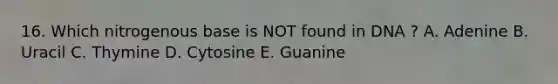 16. Which nitrogenous base is NOT found in DNA ? A. Adenine B. Uracil C. Thymine D. Cytosine E. Guanine