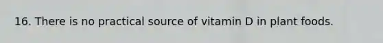 16. There is no practical source of vitamin D in plant foods.