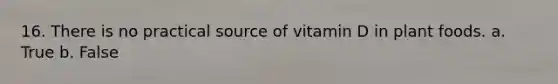 16. There is no practical source of vitamin D in plant foods. a. True b. False