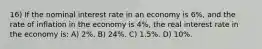 16) If the nominal interest rate in an economy is 6%, and the rate of inflation in the economy is 4%, the real interest rate in the economy is: A) 2%. B) 24%. C) 1.5%. D) 10%.