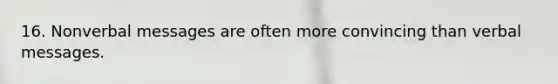 16. Nonverbal messages are often more convincing than verbal messages.