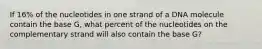 If 16% of the nucleotides in one strand of a DNA molecule contain the base G, what percent of the nucleotides on the complementary strand will also contain the base G?