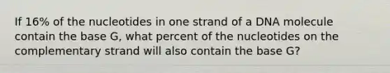 If 16% of the nucleotides in one strand of a DNA molecule contain the base G, what percent of the nucleotides on the complementary strand will also contain the base G?