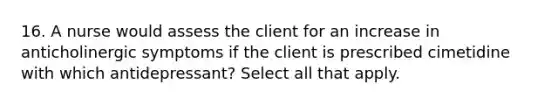 16. A nurse would assess the client for an increase in anticholinergic symptoms if the client is prescribed cimetidine with which antidepressant? Select all that apply.