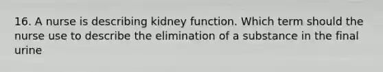 16. A nurse is describing kidney function. Which term should the nurse use to describe the elimination of a substance in the final urine