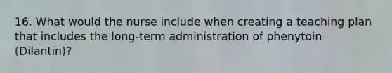 16. What would the nurse include when creating a teaching plan that includes the long-term administration of phenytoin (Dilantin)?