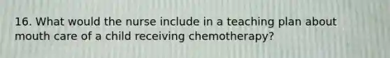 16. What would the nurse include in a teaching plan about mouth care of a child receiving chemotherapy?