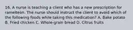 16. A nurse is teaching a client who has a new prescription for ramelteon. The nurse should instruct the client to avoid which of the following foods while taking this medication? A. Bake potato B. Fried chicken C. Whole-grain bread D. Citrus fruits