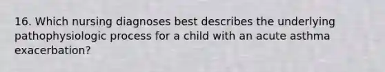 16. Which nursing diagnoses best describes the underlying pathophysiologic process for a child with an acute asthma exacerbation?