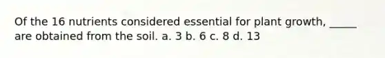 Of the 16 nutrients considered essential for plant growth, _____ are obtained from the soil. a. 3 b. 6 c. 8 d. 13