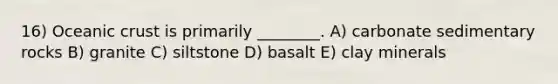 16) <a href='https://www.questionai.com/knowledge/kPVS0KdHos-oceanic-crust' class='anchor-knowledge'>oceanic crust</a> is primarily ________. A) carbonate sedimentary rocks B) granite C) siltstone D) basalt E) clay minerals