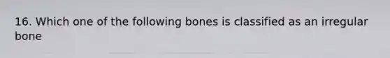 16. Which one of the following bones is classified as an irregular bone