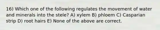 16) Which one of the following regulates the movement of water and minerals into the stele? A) xylem B) phloem C) Casparian strip D) root hairs E) None of the above are correct.